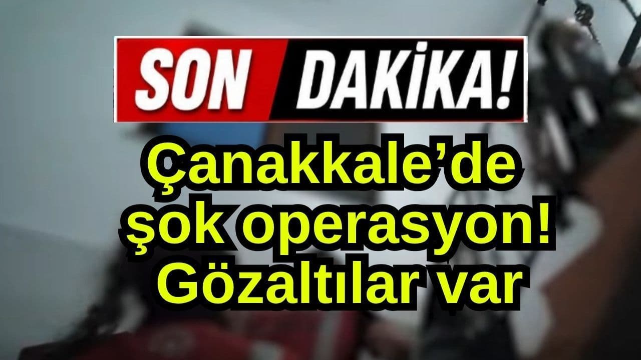 Çanakkale’de şok harekât! Gözaltılar var