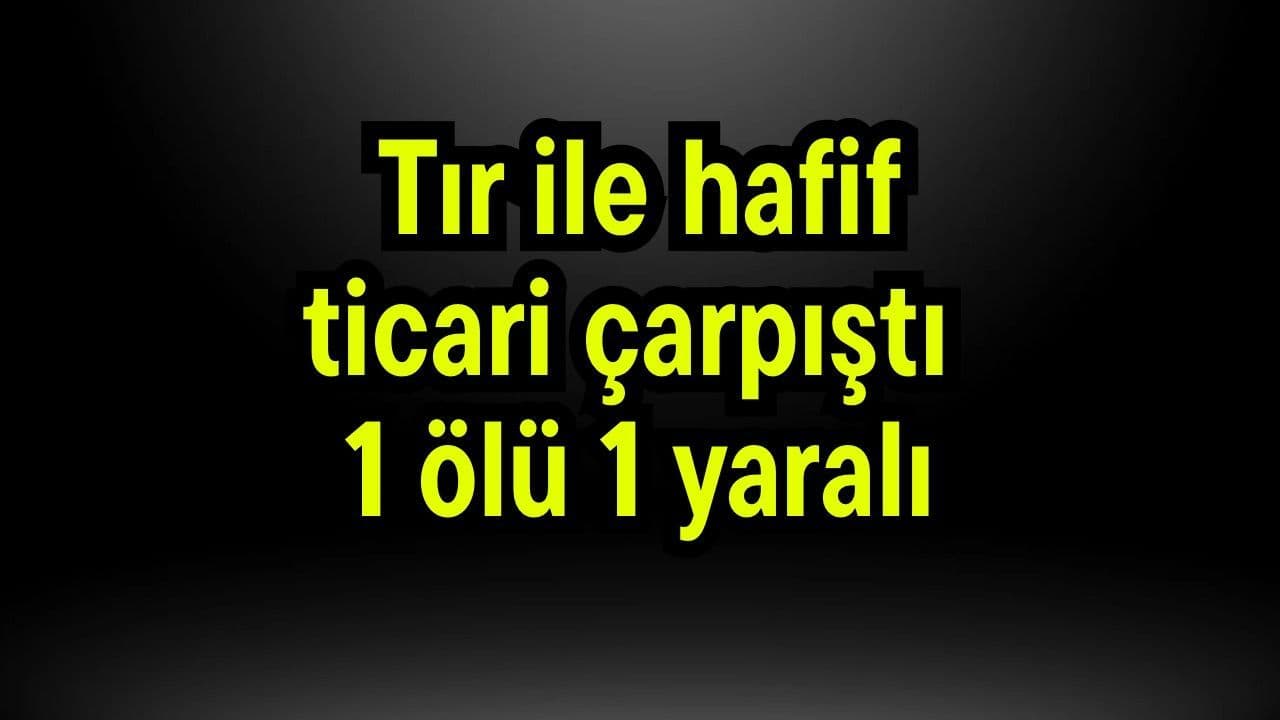 Tır ile hafif ticari çarpıştı 1 ölü 1 yara alan