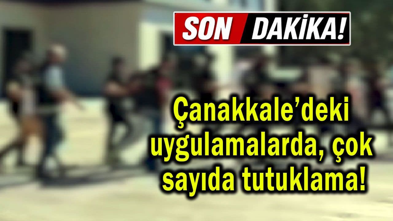 Çanakkale’deki uygulamalarda kalabalık bir tutuklama!