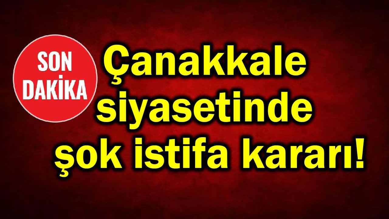 Çanakkale siyasetinde şok istifa kararı!