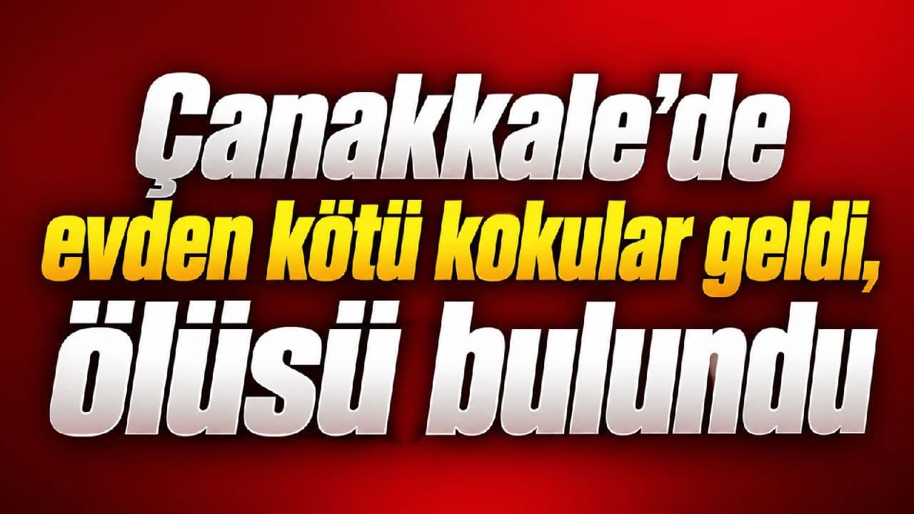 Çanakkale’de evden kötü kokular geldi, ölüsü bulundu
