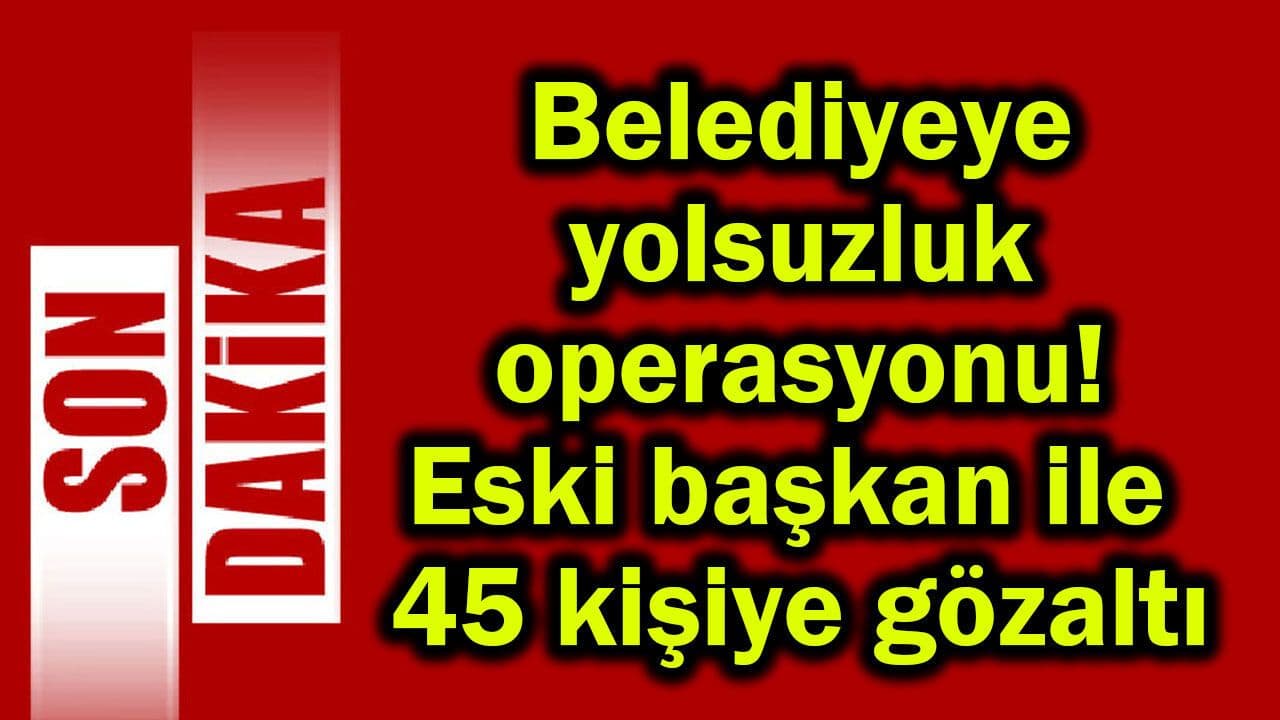 Belediyeye Yolsuzluk Operasyonunda 45 Gözaltı