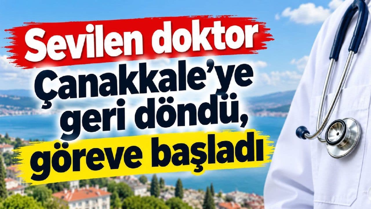 Sevilen doktor Çanakkale’ye geri döndü, sorumluluka hayata geçti