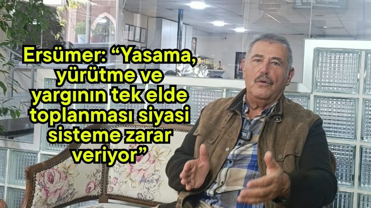 Ersümer: “Yasama, yürütme ve yargının tek elde toplanması siyasi sisteme zarar veriyor” (Video)