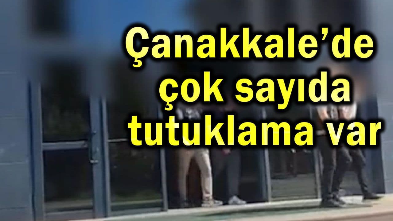 Çanakkale’de kalabalık bir tutuklama var... (Video)