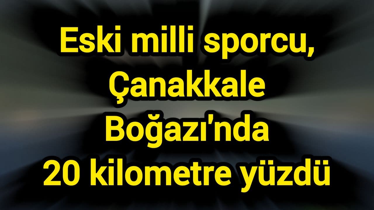 Eski milli atlet, Çanakkale Boğazı'nda 20 kilometre yüzdü