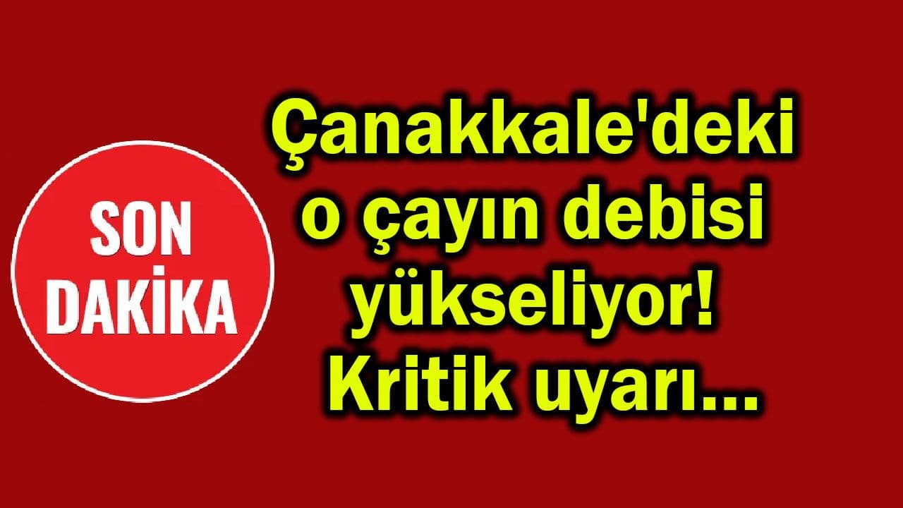 Çanakkale'deki o çayın debisi yükseliyor! Kritik uyarı…