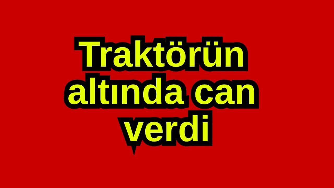 Traktörün altında can verdi