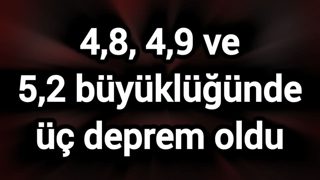 4,8, 4,9 ve 5,2 büyüklüğünde üç yer sarsıntısı oldu