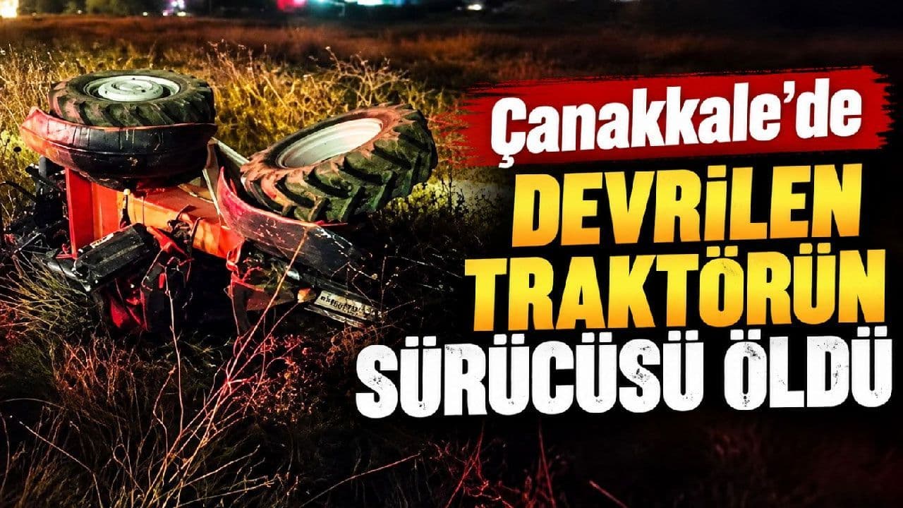 Çanakkale’de devrilen traktörün şoförü öldü