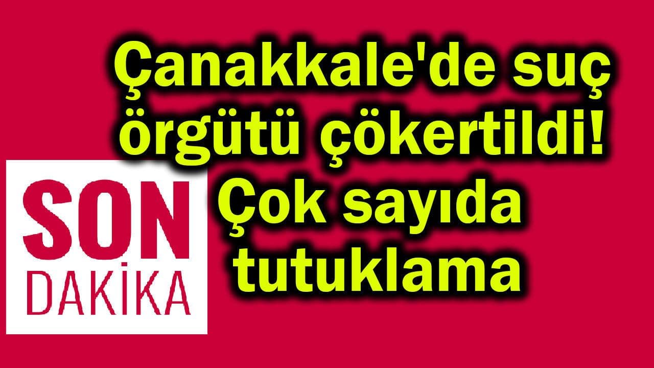 Çanakkale'de suç örgütü çökertildi! Çok sayıda tutuklama