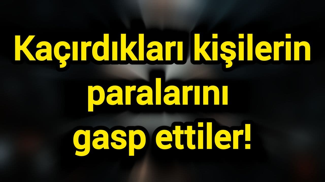 Kaçırdıkları kişilerin paralarını gasp ettiler!