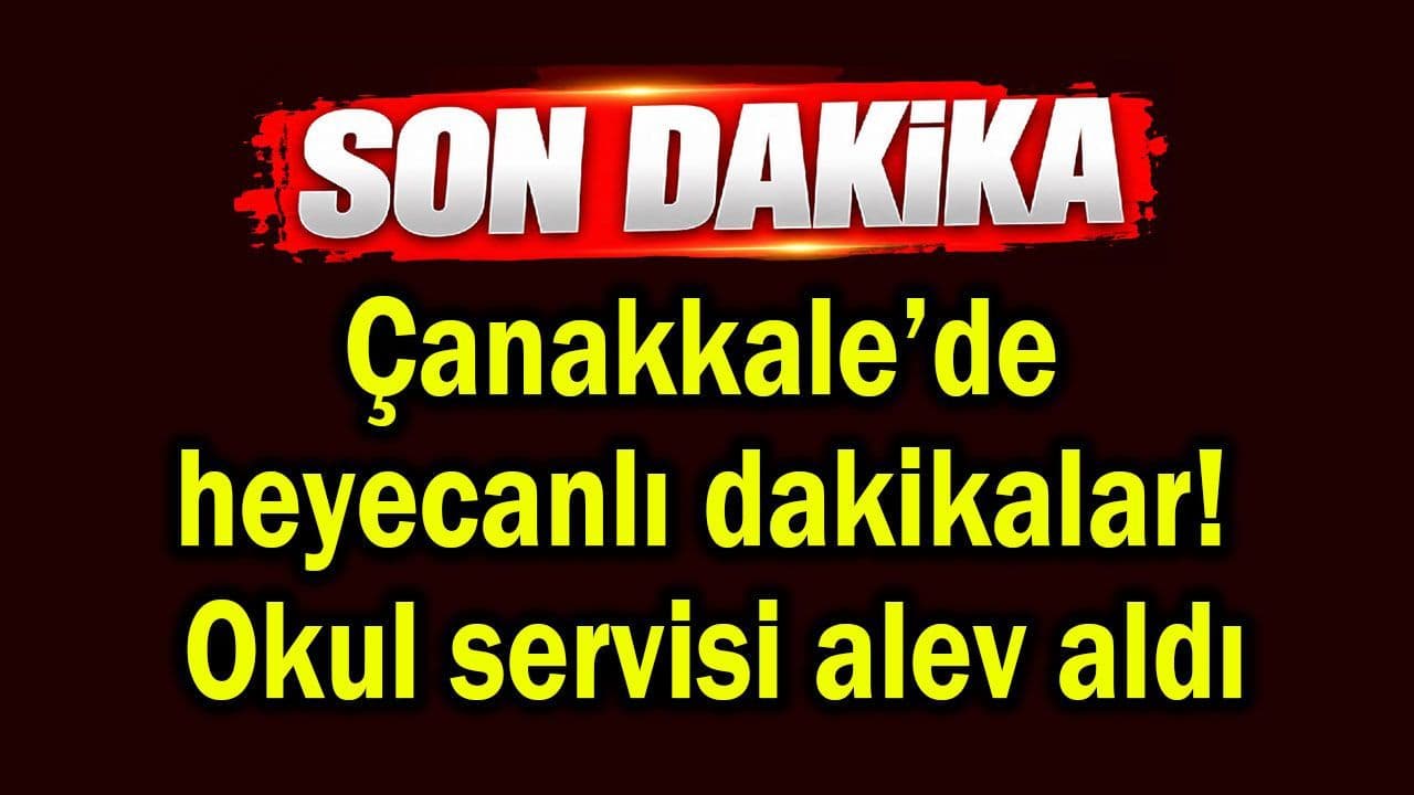 Çanakkale’de okul servisi alev aldı