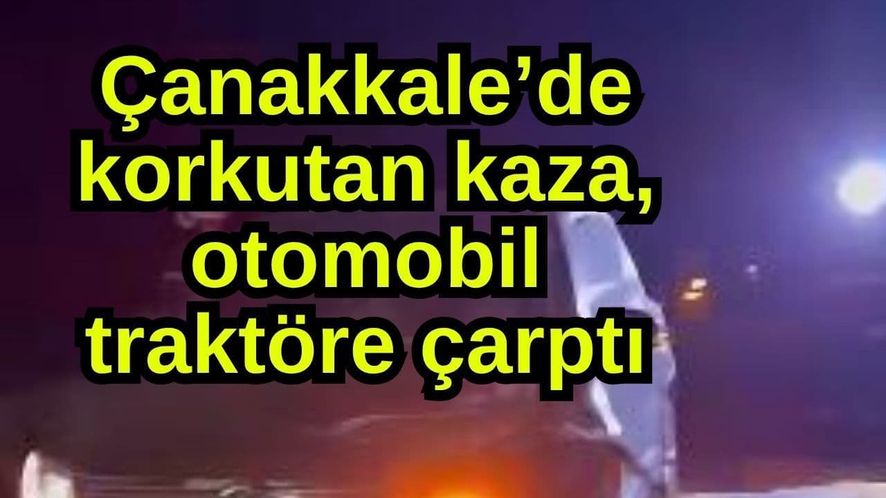Çanakkale’de korkutan olay, taşıt traktöre çarptı
