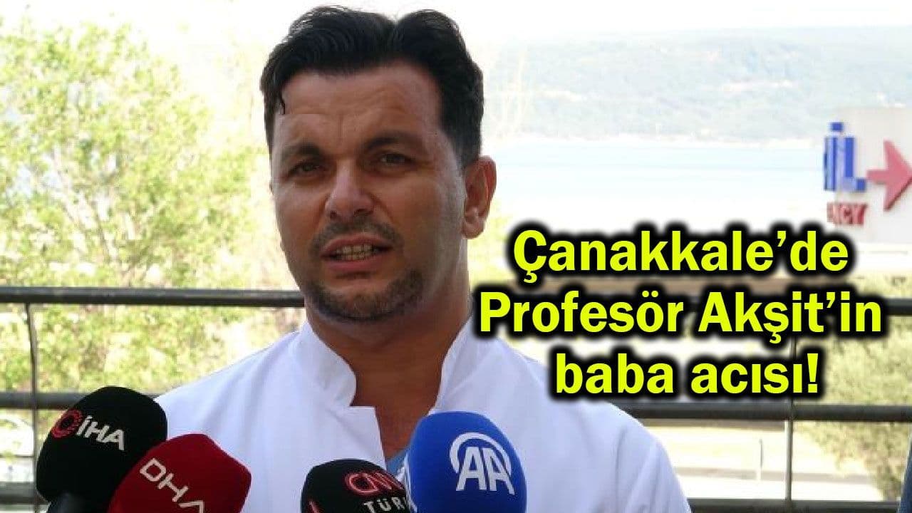 Profesör Akşit’in baba acısı Çanakkale’de