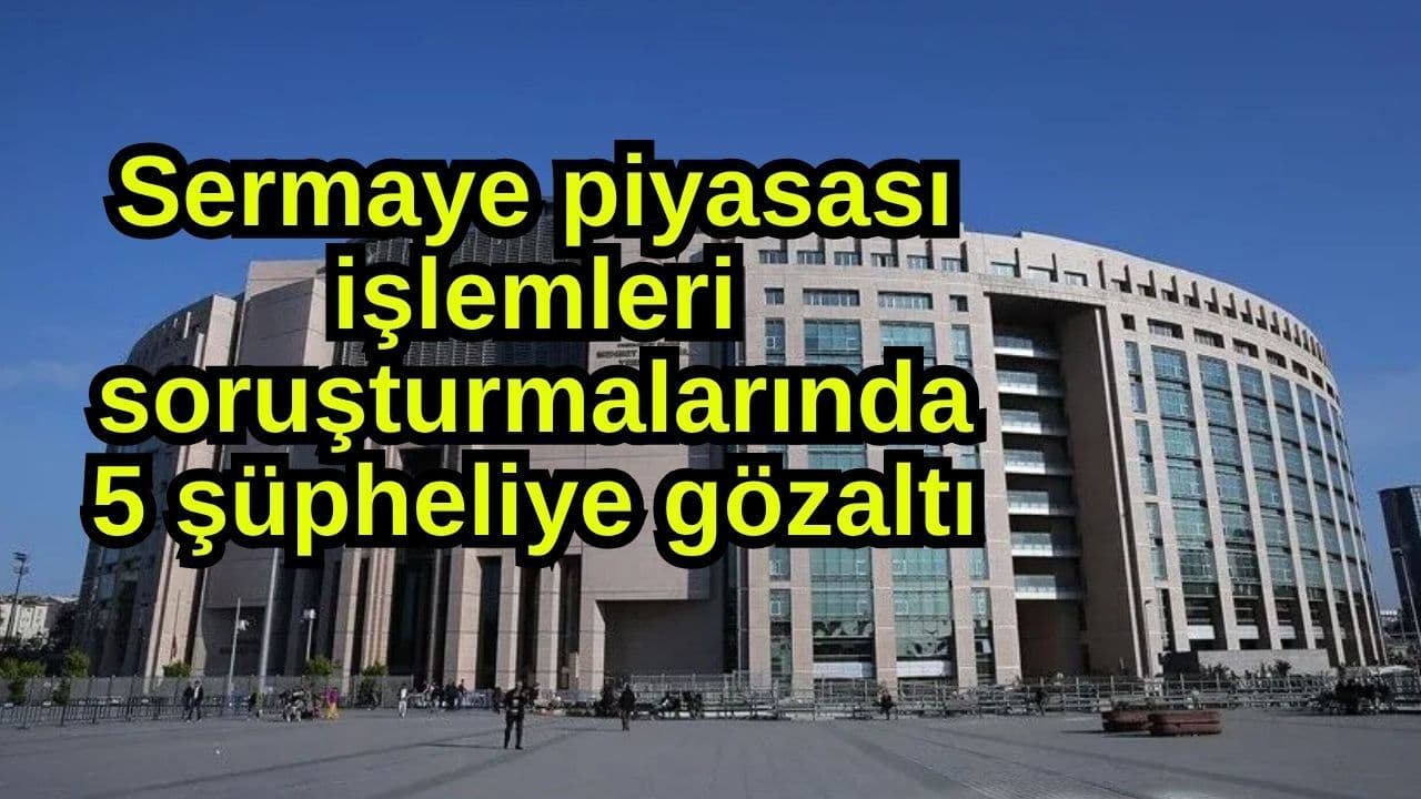 Sermaye piyasası işlemleri soruşturmalarında 5 şüpheliye gözaltı