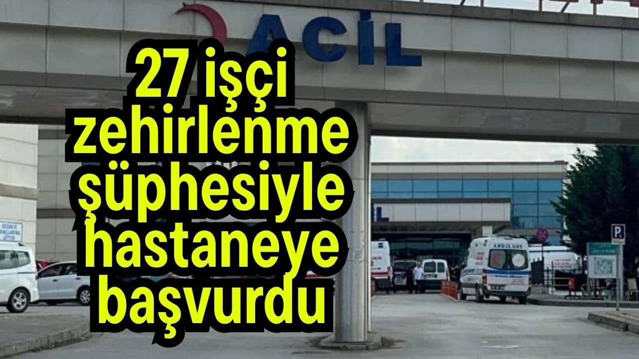 27 işçi zehirlenme şüphesiyle hastaneye başvurdu
