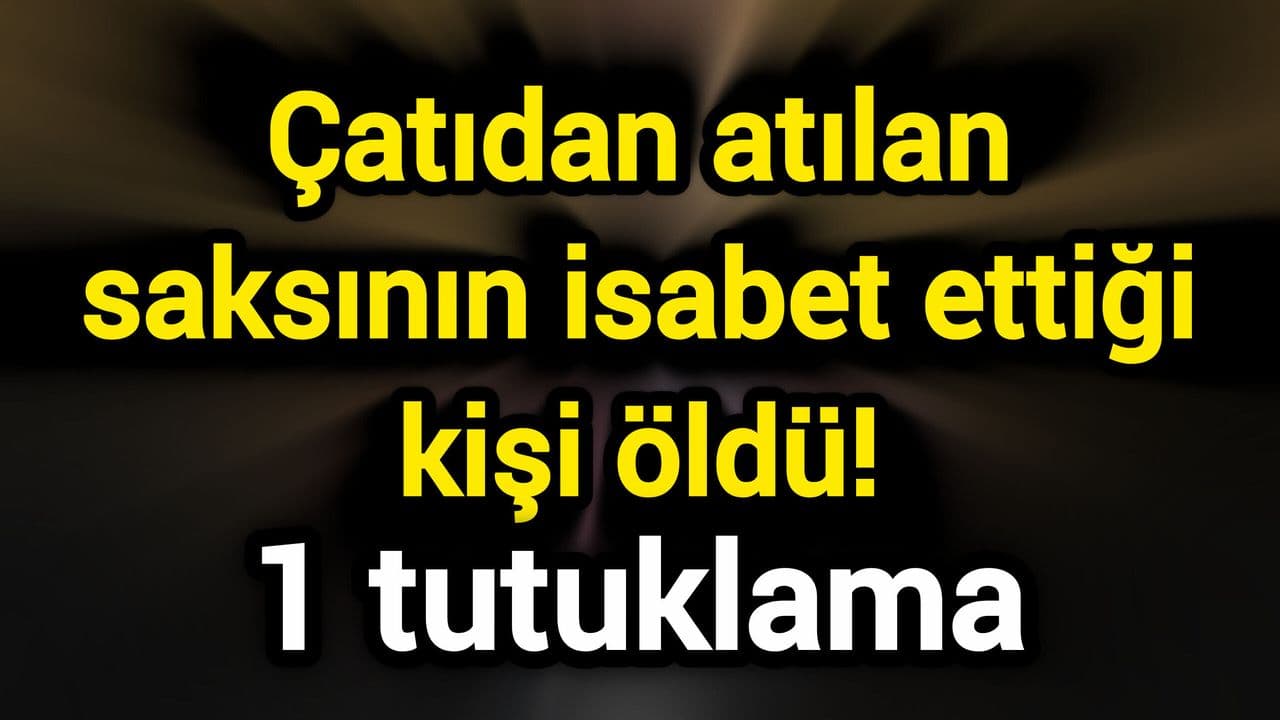 Çatıdan atılan saksının isabet ettiği kişi öldü! 1 tutuklama