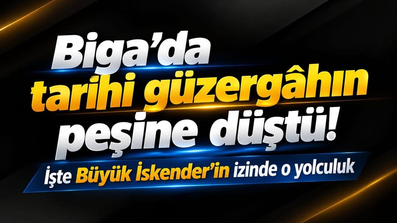 Biga’da geçmişten gelen güzergâhın peşine düştü! İşte Büyük İskender’in izinde o yolculuk