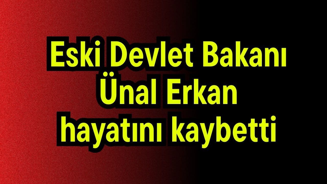 Eski Devlet Bakanı Ünal Erkan yaşamını yitirdi