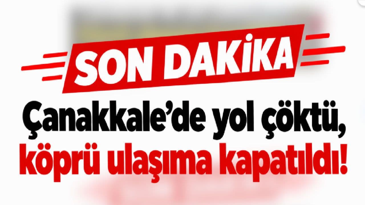 Çanakkale’de yol çöktü, köprü ulaşıma kapatıldı!