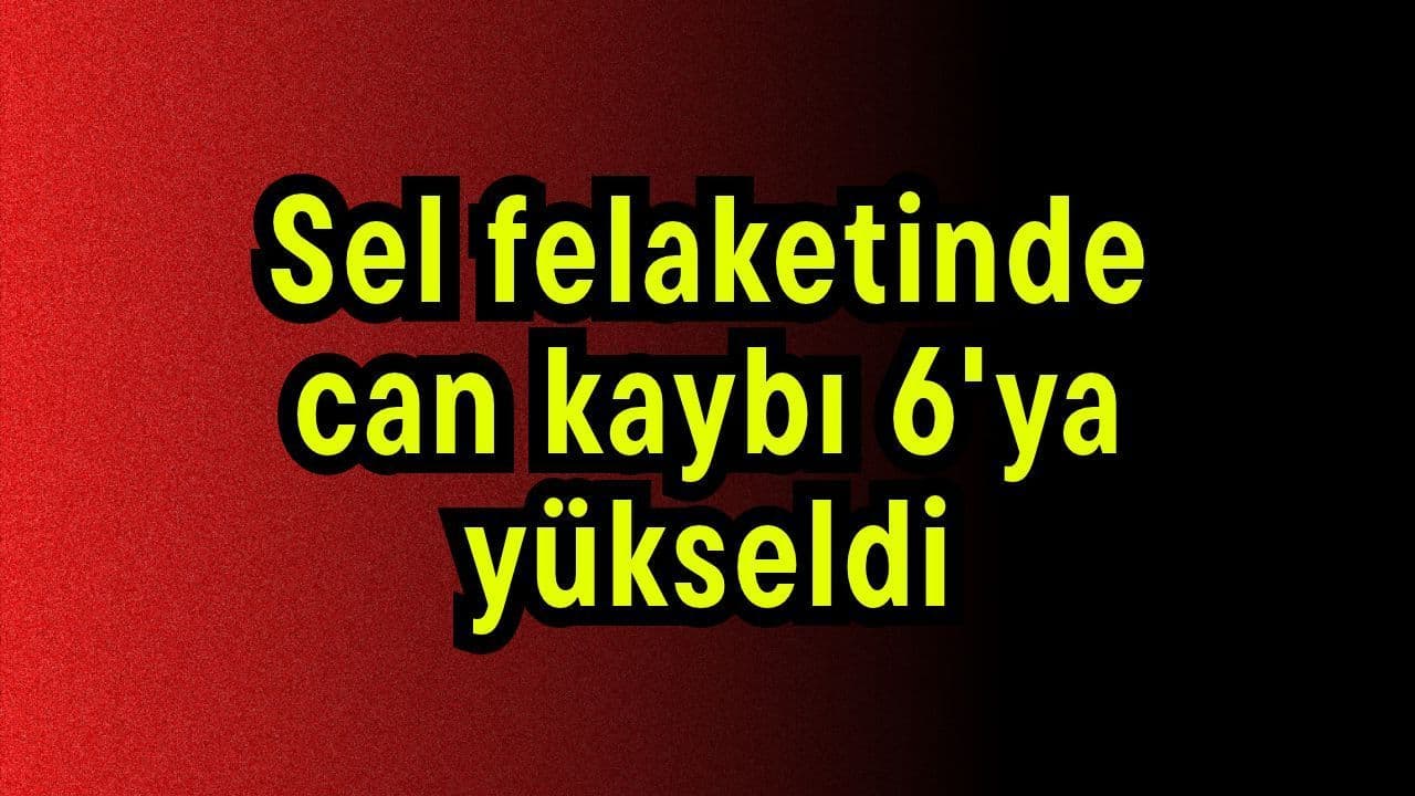 Sel felaketinde can kaybı 6'ya tırmandı (Video)