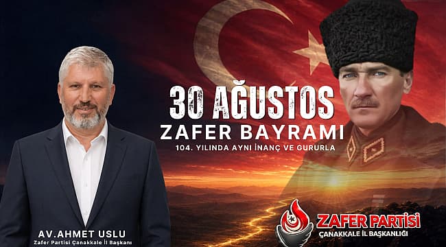 "30 AĞUSTOS ZAFER BAYRAMIMIZ KUTLU OLSUN Zafer Partisi Çanakkale İl Başkanı Av. Ahmet Uslu 30 Ağustoz Zafer Bayramı nedeni ile bir kutlama mesajı yayınladı 30 AĞUSTOS, BU MİLLETİN BAĞIMSIZLIK VE ÖZGÜRLÜK İRADESİNİN ZAFERİDİR 104 YILLIK ZAFER COŞKUSU