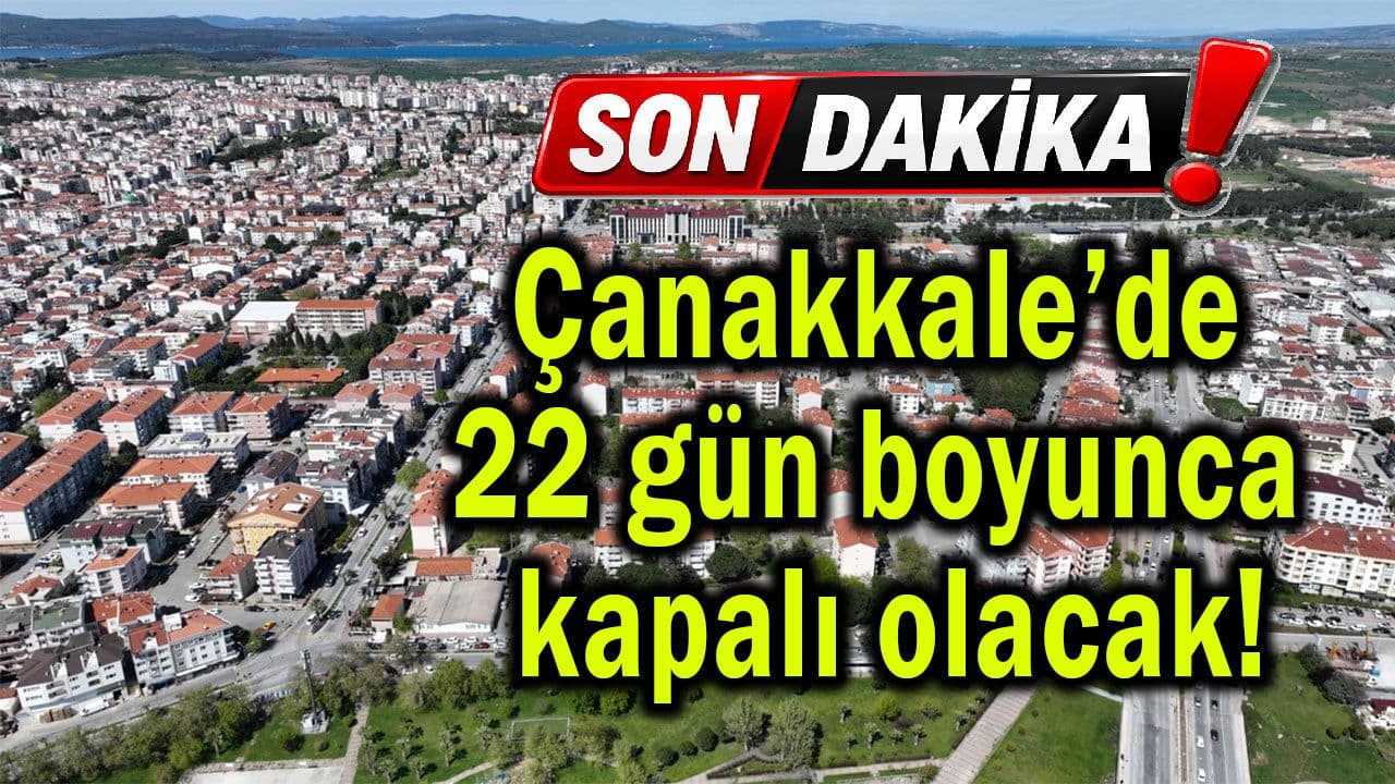 Çanakkale’de 22 gün süresince kapalı olacak!
