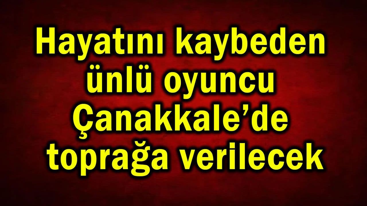 Hayatını kaybeden meşhur oyuncu Çanakkale’de toprağa verilecek