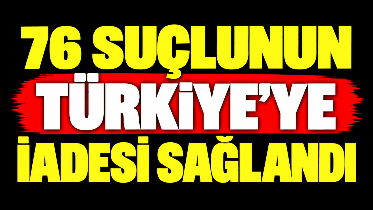 76 suçlunun Türkiye'ye iadesi karşılandı