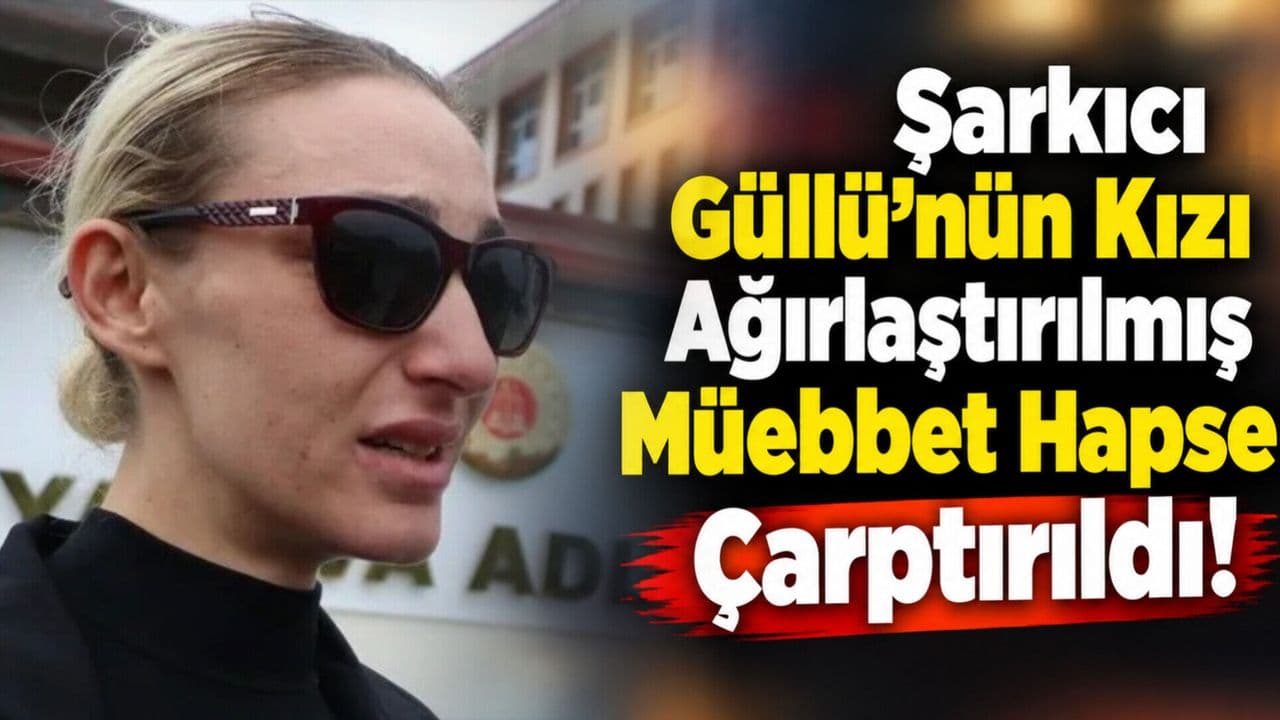 Şarkıcı Güllü'nün kızı ağırlaştırılmış müebbet hapse çarptırıldı