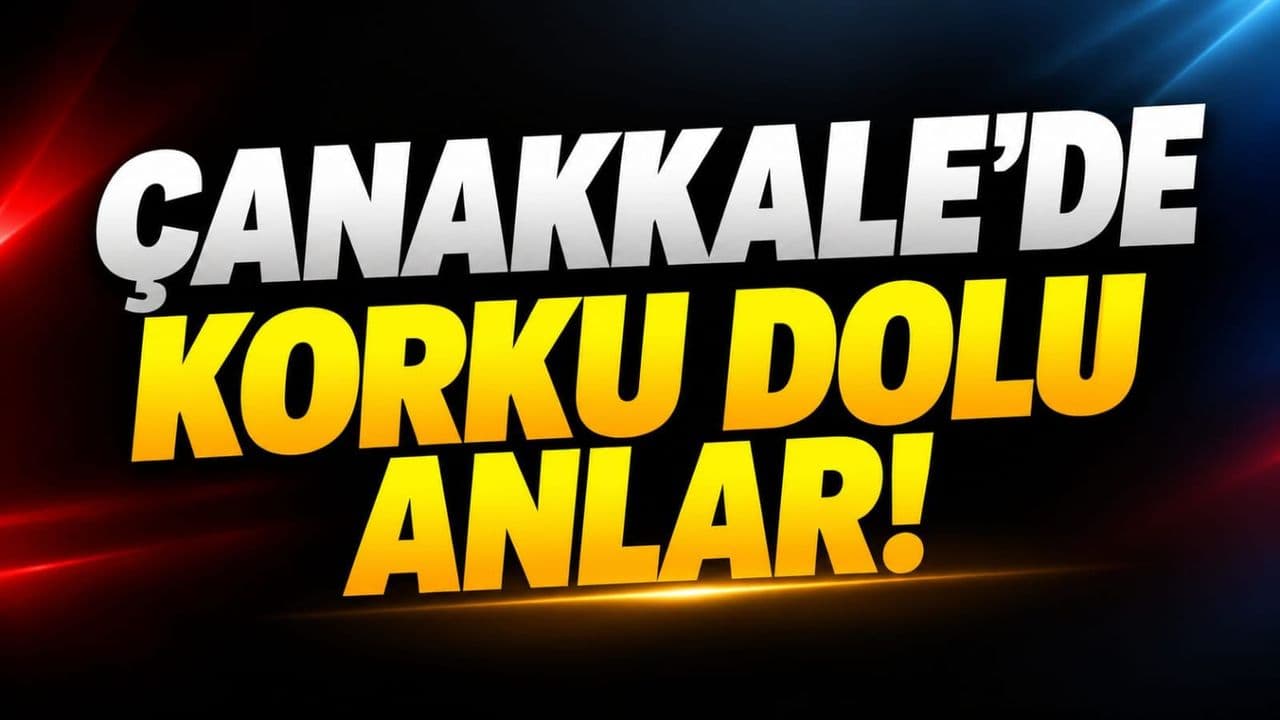 Çanakkale'de korku dolu anlar!
