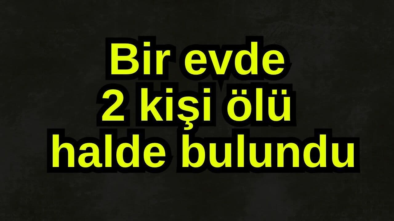 Bir evde 2 kişi ölü halde bulundu