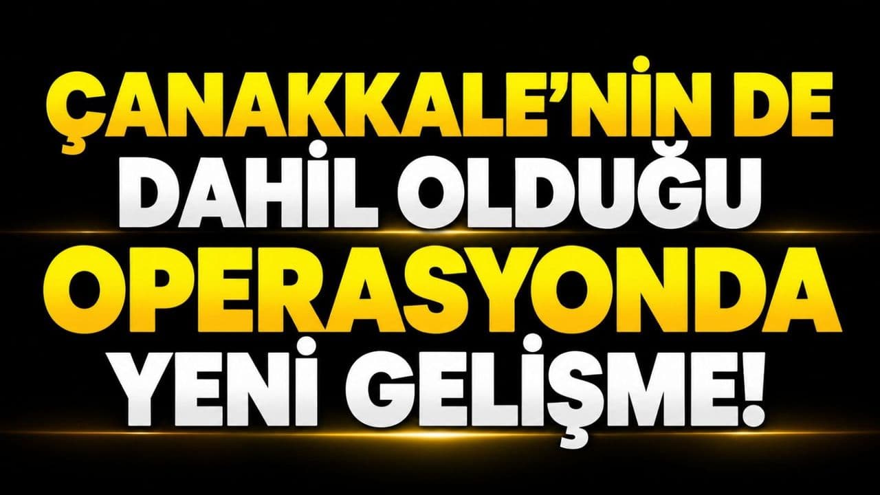 Çanakkale’nin de dahil olduğu operasyonda yeni gelişme!