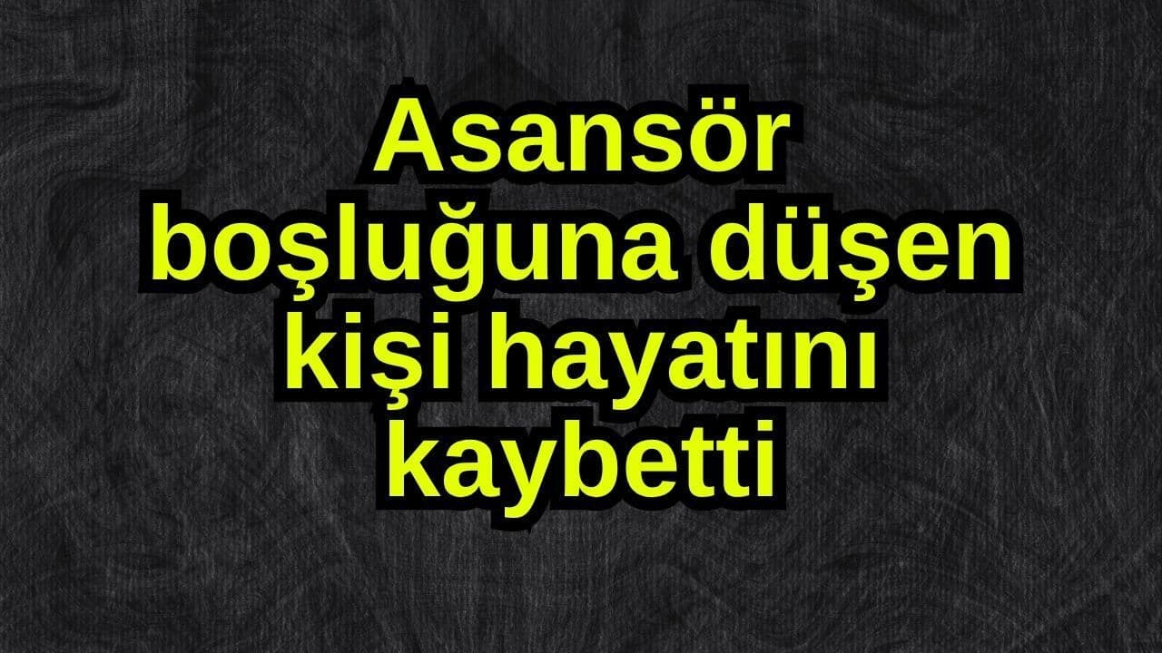 Asansör boşluğuna düşen kişi hayata gözlerini yumdu