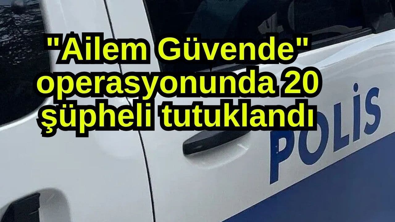 "Ailem Güvende" operasyonunda 20 şüpheli şahıs tutuklama kararıyla cezaevine kondu