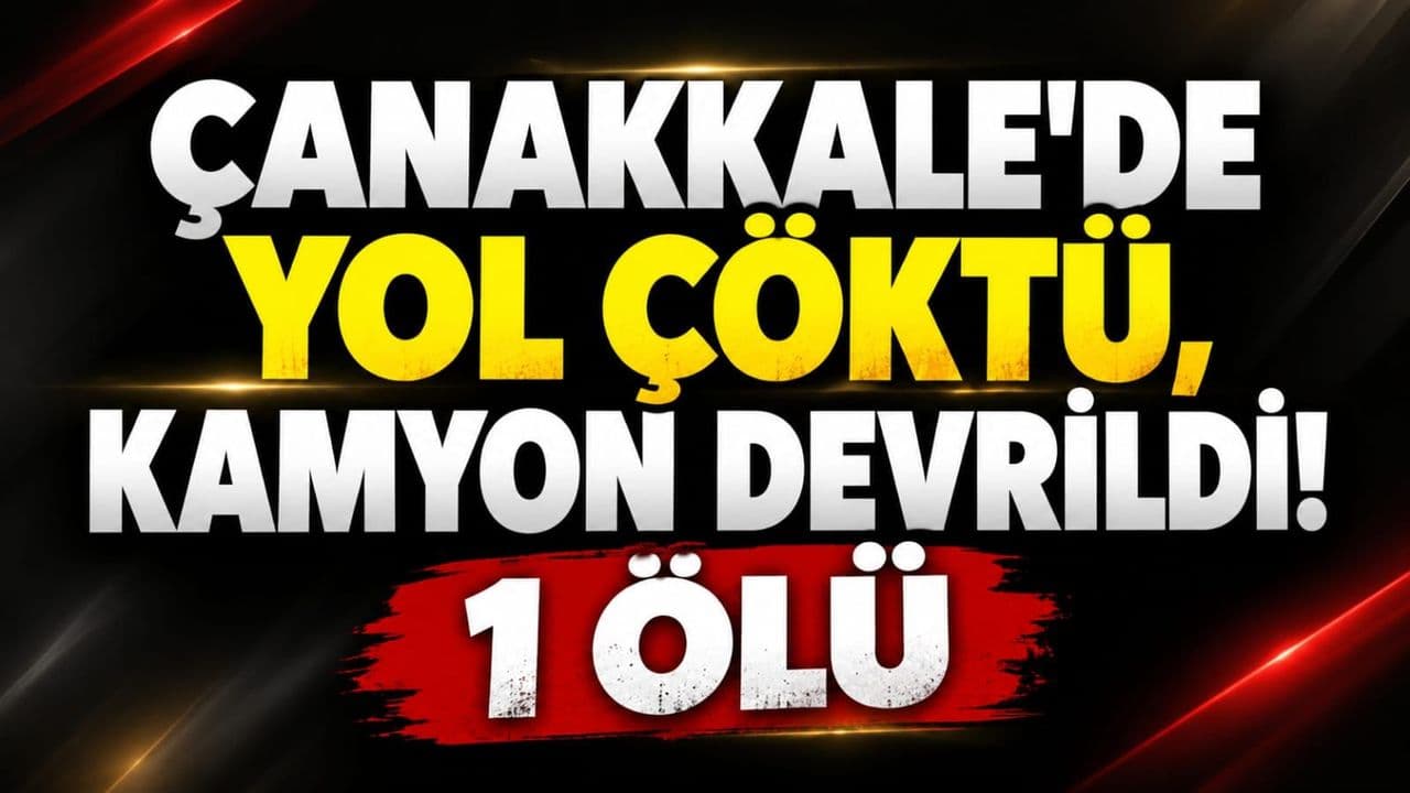 Çanakkale’de yol çökmesi sonucu kamyon devrildi! 1 ölü, 1 yaralı