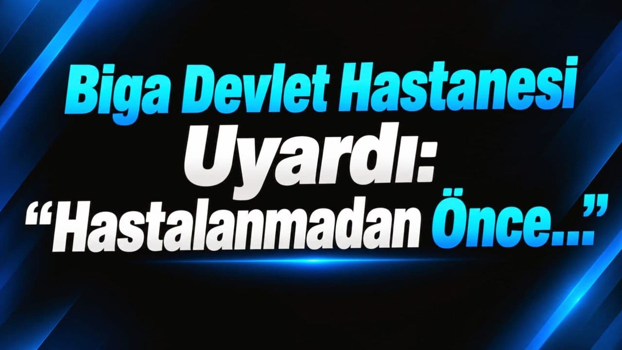 Biga Devlet Hastanesi Uyardı: “Hastalanmadan Önce…”