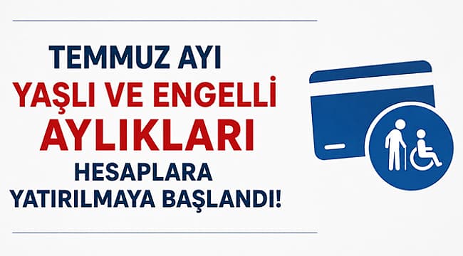 TEMMUZ AYI YAŞLI VE ENGELLİ AYLIKLARI HESAPLARA YATIRILMAYA BAŞLANDI