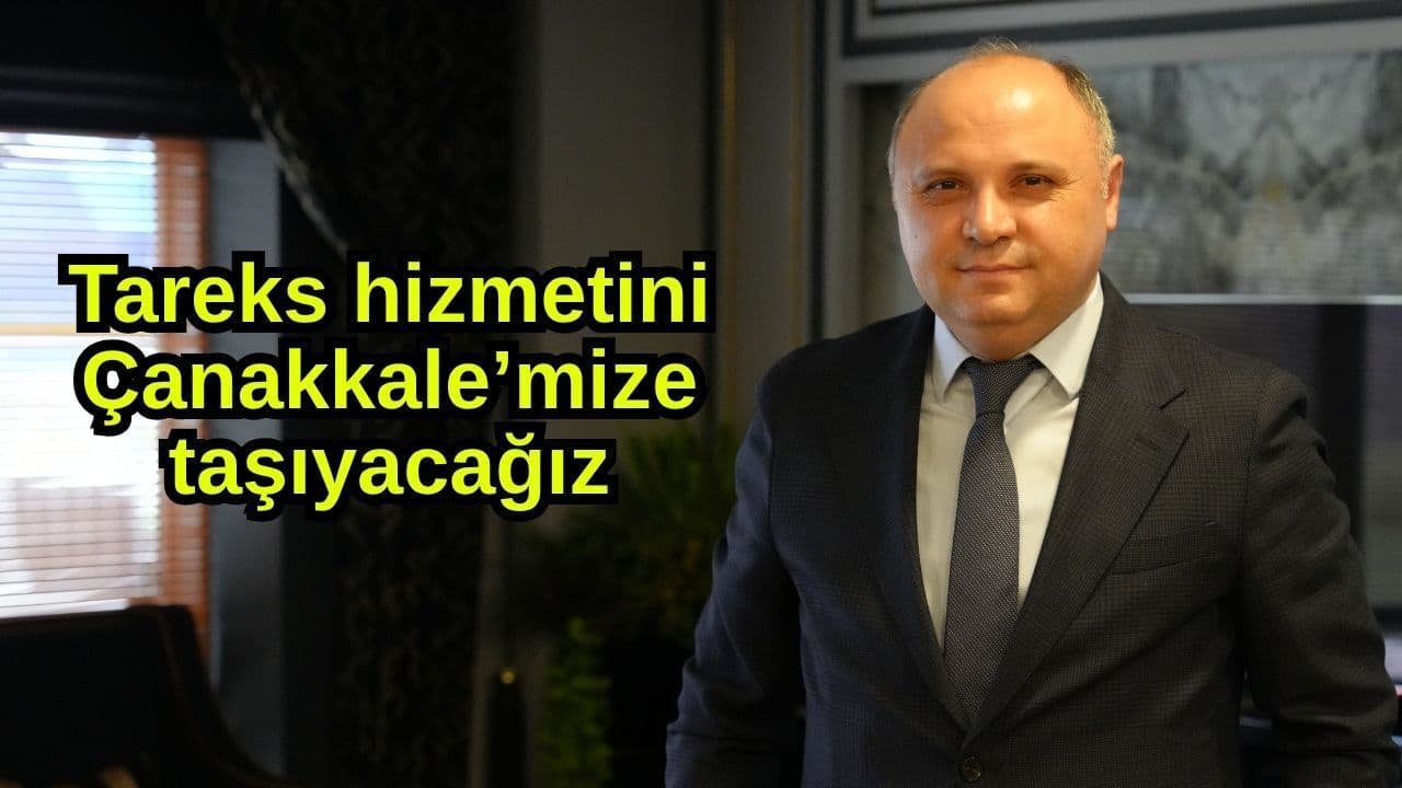 Tareks hizmetini Çanakkale’mize taşıyacağız