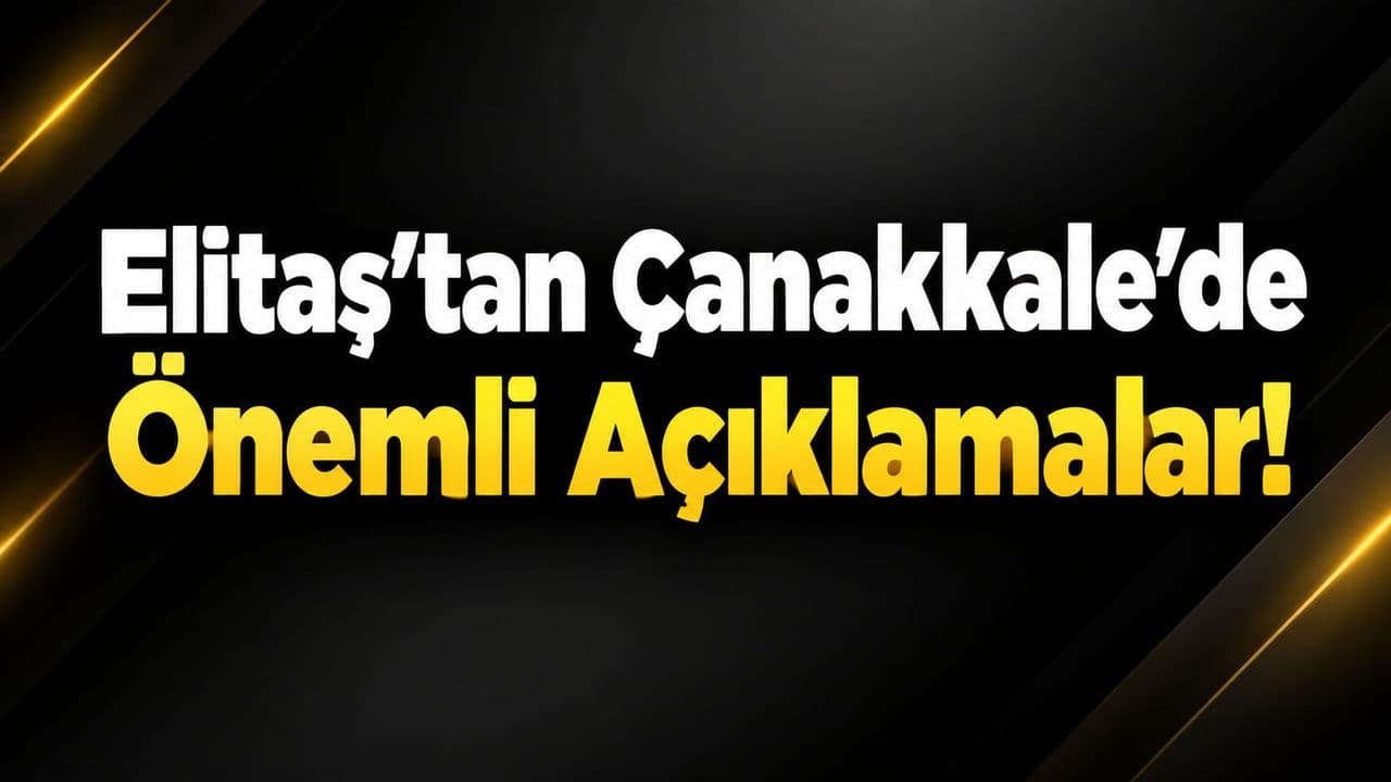 Elitaş’tan Çanakkale’de Önemli Açıklamalar!