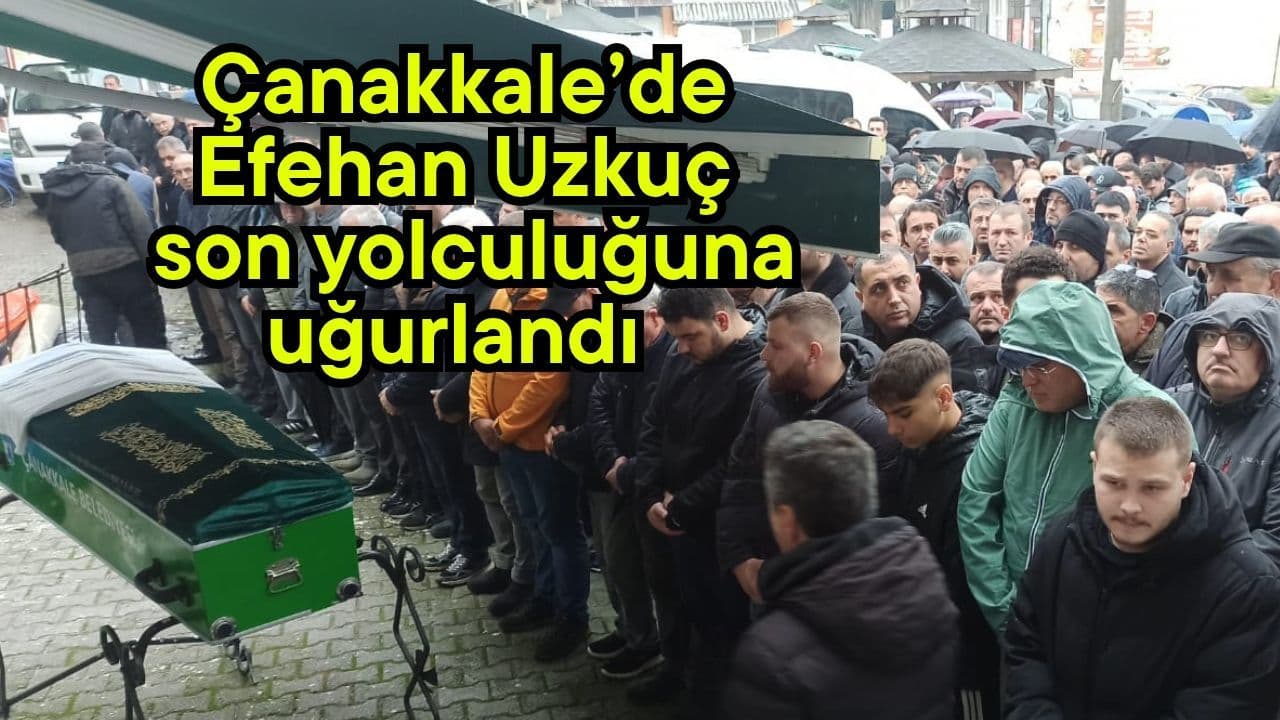 Efehan Uzkuç son yolculuğuna uğurlandı Çanakkale’de