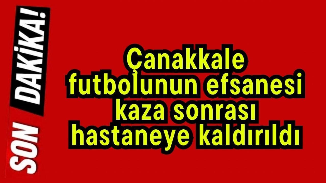 Çanakkale’nin futbol efsanesi Yaşar Ökte kazada ağır yaralandı, hastaneye kaldırıldı