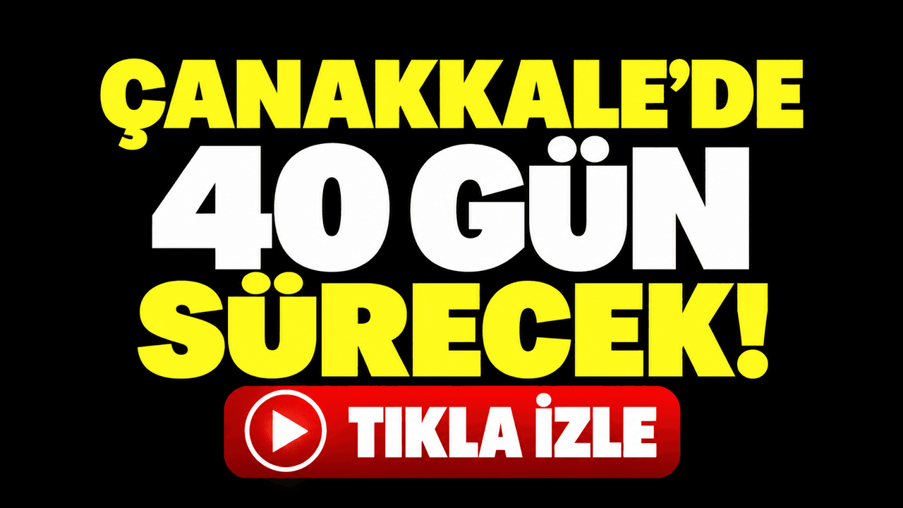 Çanakkale’de 40 gün sürecek!