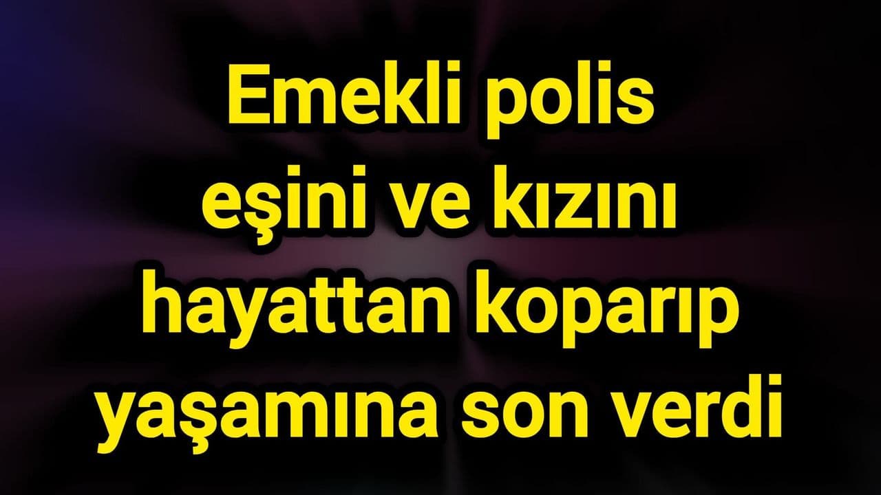 Emekli polis ekipleri eşini ve kızını hayattan koparıp yaşamına son verdi
