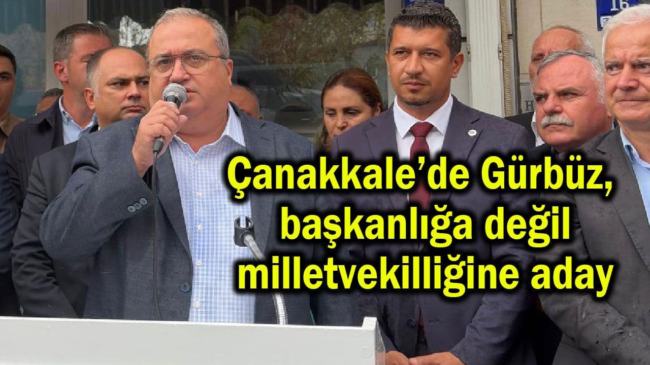 Çanakkale’de Gürbüz, başkanlığa değil milletvekilliğine aday!
