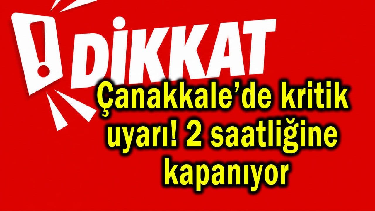 Çanakkale’de hayati ikaz! 2 saatliğine kapanıyor