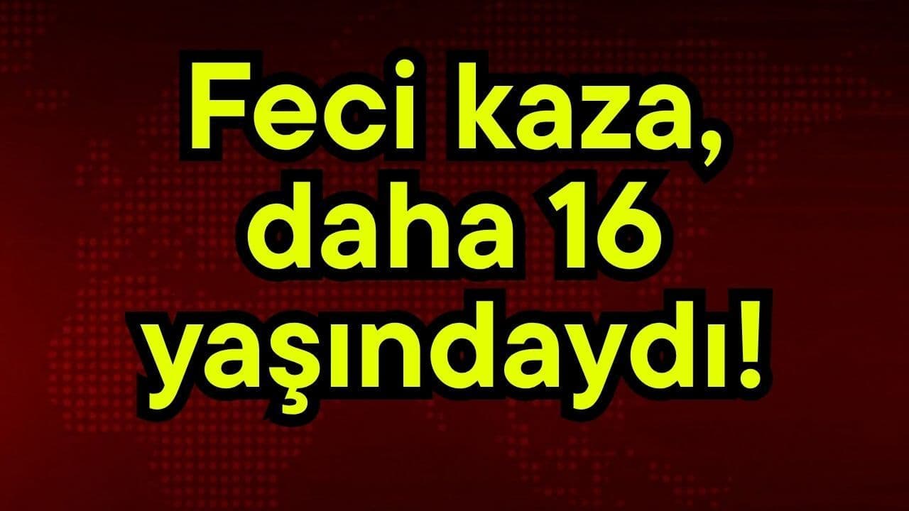 Feci trafik kazası, daha 16 yaşındaydı!