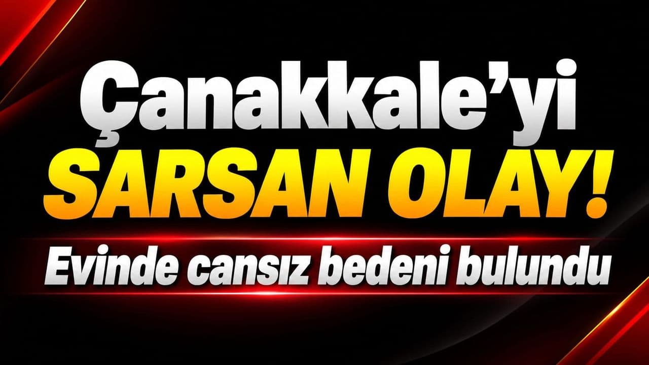 Çanakkale’yi sarsan vaka! Evinde cansız bedeni bulundu