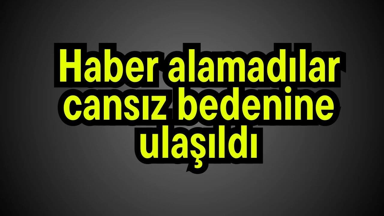 Haber alamadılar cansız bedenine ulaşıldı